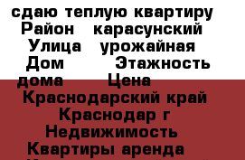 сдаю теплую квартиру › Район ­ карасунский › Улица ­ урожайная › Дом ­ 56 › Этажность дома ­ 2 › Цена ­ 10 000 - Краснодарский край, Краснодар г. Недвижимость » Квартиры аренда   . Краснодарский край,Краснодар г.